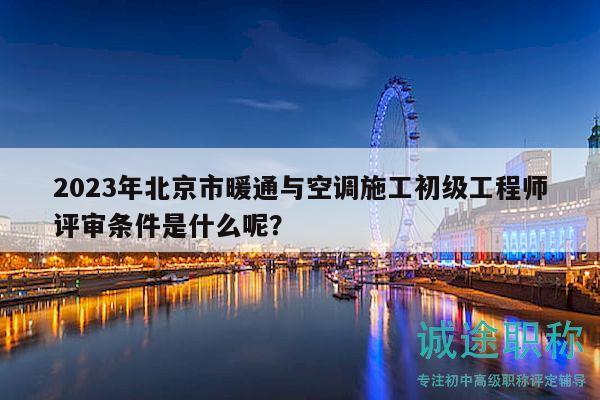 2023年北京市暖通与空调施工初级工程师评审条件是什么呢？