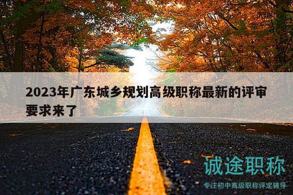 2023年广东城乡规划高级职称最新的评审要求来了