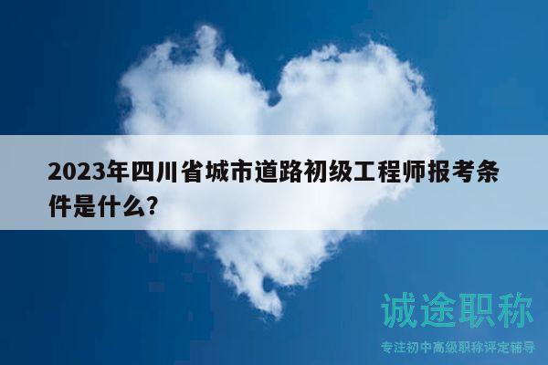 2023年四川省城市道路初级工程师报考条件是什么？