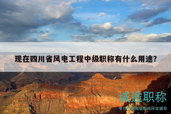 现在四川省风电工程中级职称有什么用途？