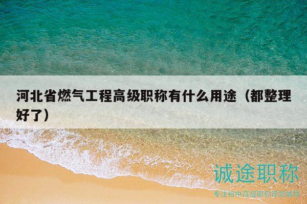 河北省燃气工程高级职称有什么用途（都整理好了）