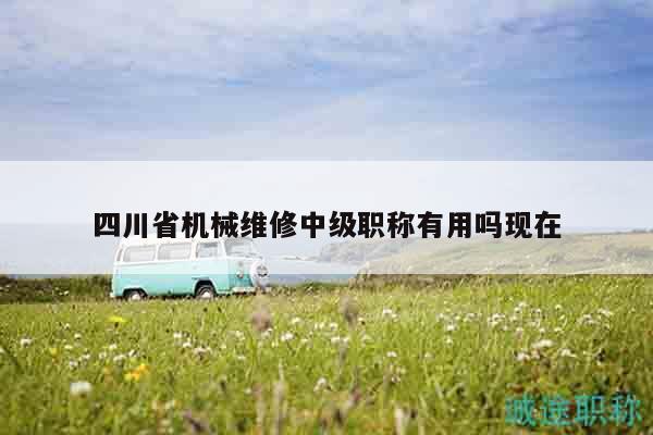 四川省机械维修中级职称有用吗现在
