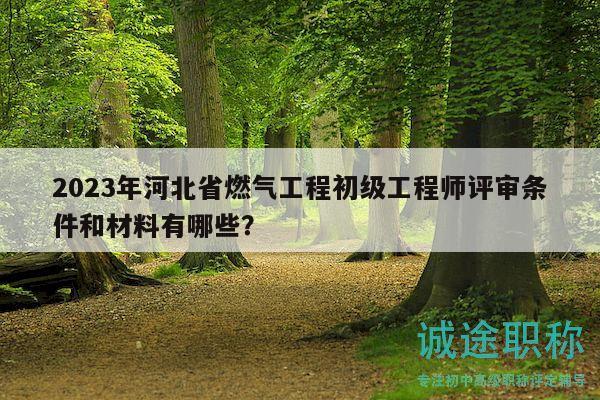 2023年河北省燃气工程初级工程师评审条件和材料有哪些？