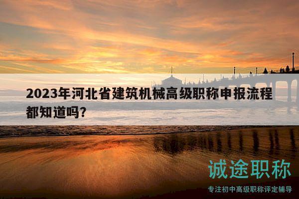 2023年河北省建筑机械高级职称申报流程都知道吗？