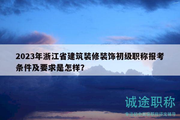 2023年浙江省建筑装修装饰初级职称报考条件及要求是怎样？