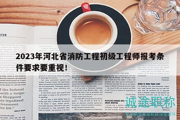 2023年河北省消防工程初级工程师报考条件要求要重视！