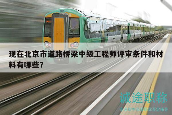 现在北京市道路桥梁中级工程师评审条件和材料有哪些？