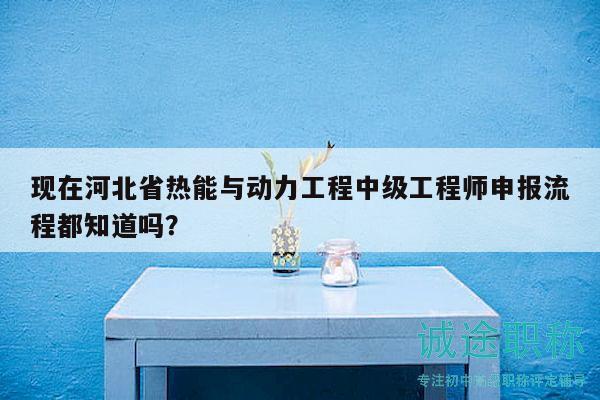 现在河北省热能与动力工程中级工程师申报流程都知道吗？