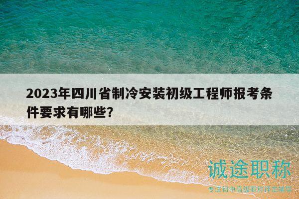 2023年四川省制冷安装初级工程师报考条件要求有哪些？