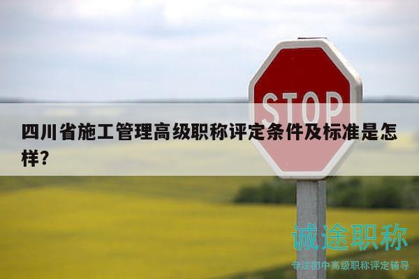 四川省施工管理高级职称评定条件及标准是怎样？