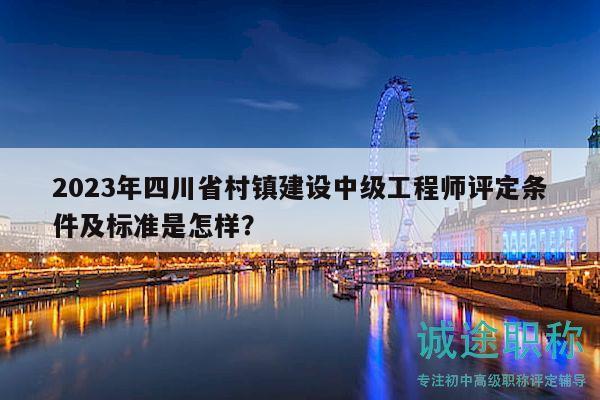 2023年四川省村镇建设中级工程师评定条件及标准是怎样？