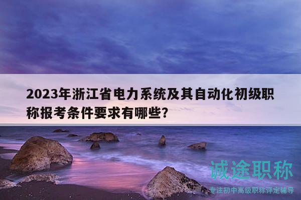 2023年浙江省电力系统及其自动化初级职称报考条件要求有哪些？