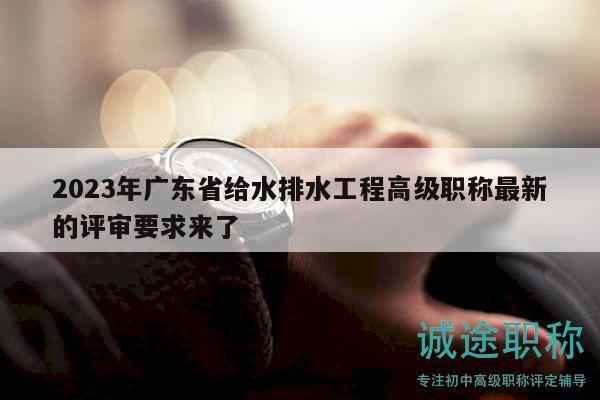 2023年广东省给水排水工程高级职称最新的评审要求来了