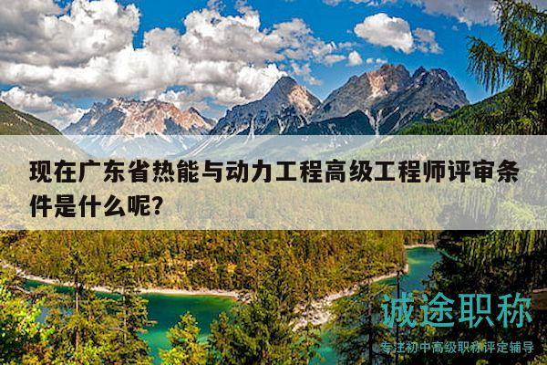 现在广东省热能与动力工程高级工程师评审条件是什么呢？