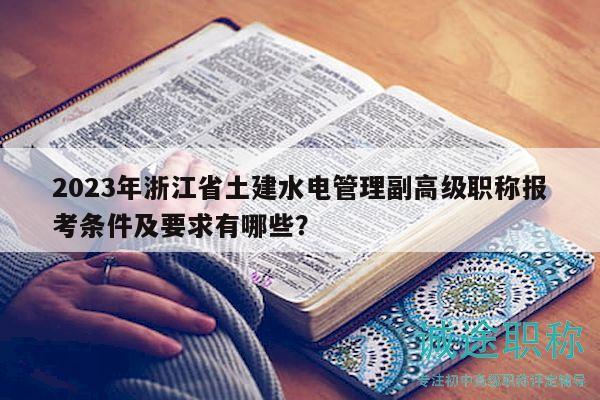 2023年浙江省土建水电管理副高级职称报考条件及要求有哪些？