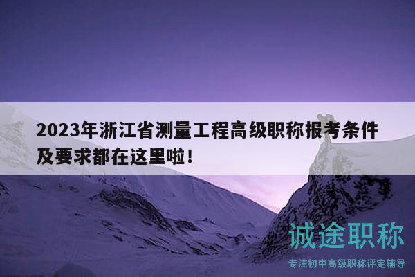 2023年浙江省测量工程高级职称报考条件及要求都在这里啦！