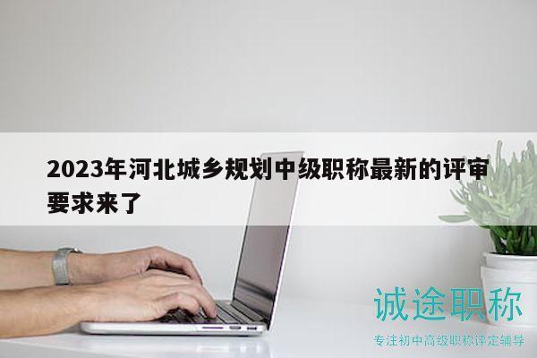2023年河北城乡规划中级职称最新的评审要求来了