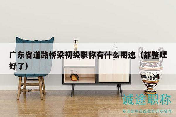 广东省道路桥梁初级职称有什么用途（都整理好了）