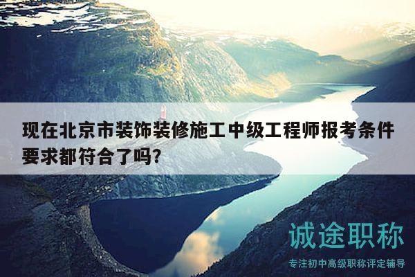现在北京市装饰装修施工中级工程师报考条件要求都符合了吗？