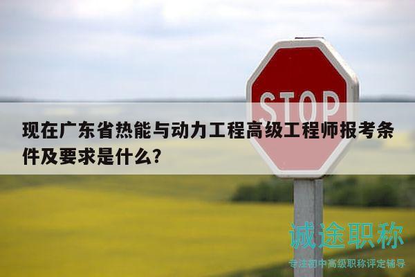 现在广东省热能与动力工程高级工程师报考条件及要求是什么？