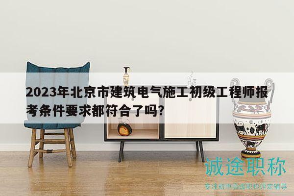2023年北京市建筑电气施工初级工程师报考条件要求都符合了吗？