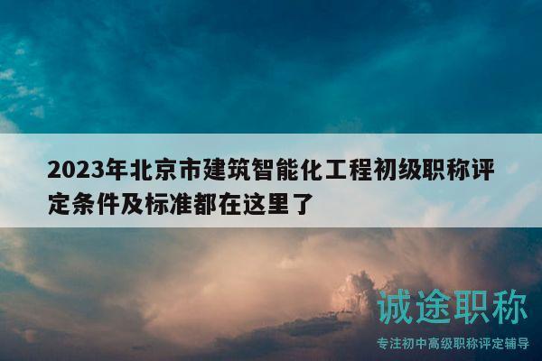 2023年北京市建筑智能化工程初级职称评定条件及标准都在这里了