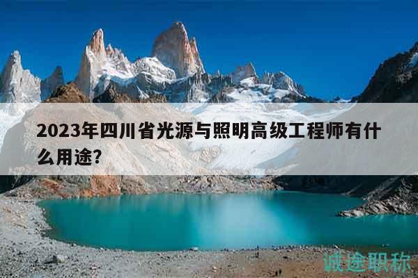 2023年四川省光源与照明高级工程师有什么用途？