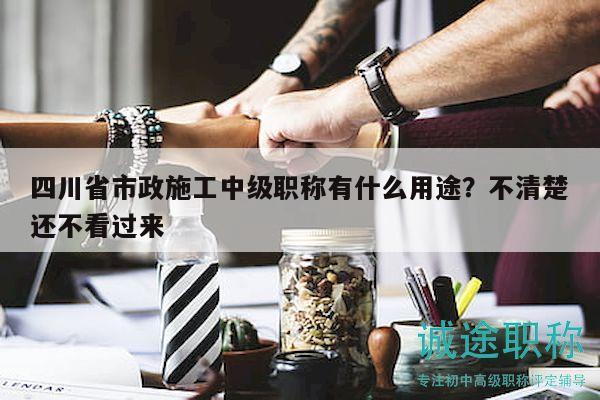 四川省市政施工中级职称有什么用途？不清楚还不看过来