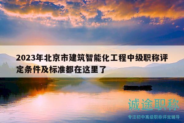 2023年北京市建筑智能化工程中级职称评定条件及标准都在这里了