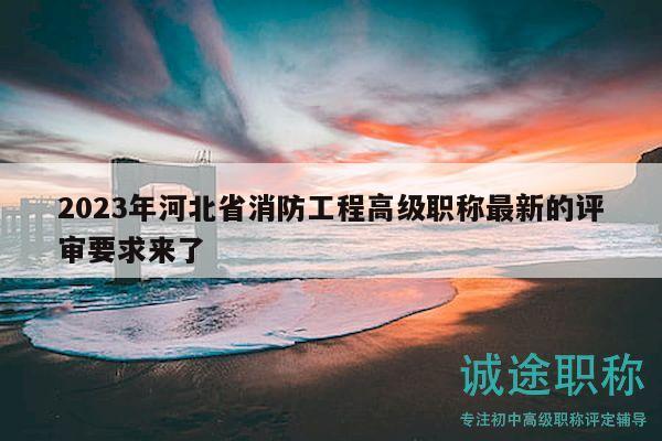 2023年河北省消防工程高级职称最新的评审要求来了