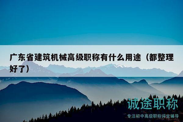 广东省建筑机械高级职称有什么用途（都整理好了）