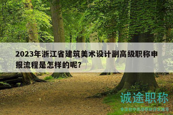 2023年浙江省建筑美术设计副高级职称申报流程是怎样的呢？