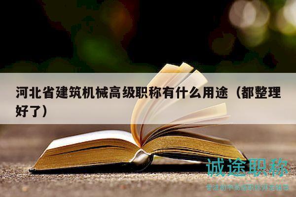 河北省建筑机械高级职称有什么用途（都整理好了）