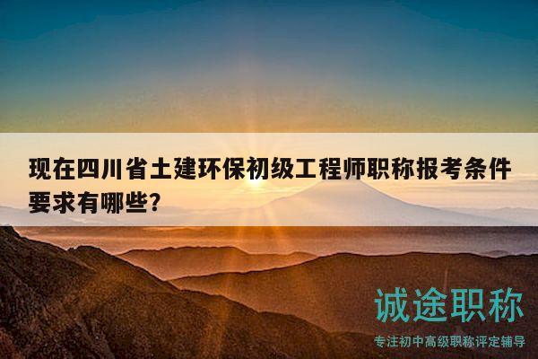 现在四川省土建环保初级工程师职称报考条件要求有哪些？