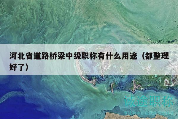 河北省道路桥梁中级职称有什么用途（都整理好了）