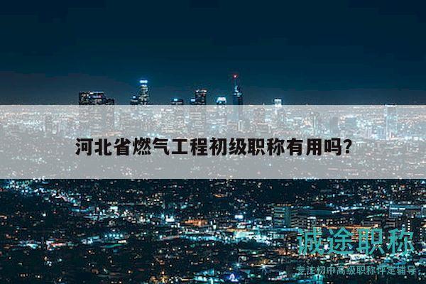 河北省燃气工程初级职称有用吗？