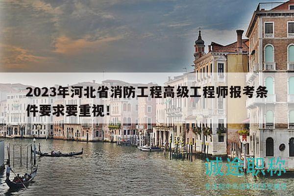 2023年河北省消防工程高级工程师报考条件要求要重视！