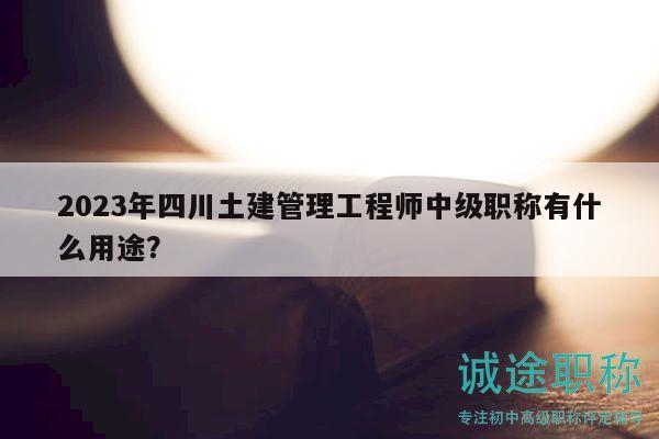 2023年四川土建管理工程师中级职称有什么用途？