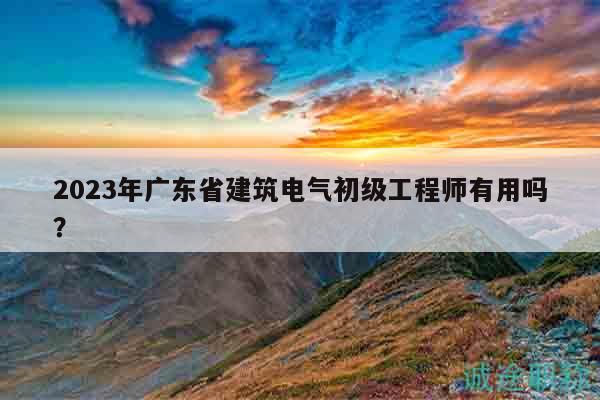 2023年广东省建筑电气初级工程师有用吗？