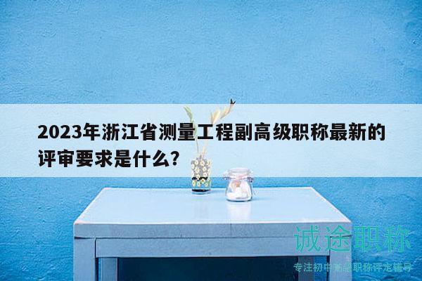 2023年浙江省测量工程副高级职称最新的评审要求是什么？