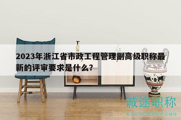 2023年浙江省市政工程管理副高级职称最新的评审要求是什么？