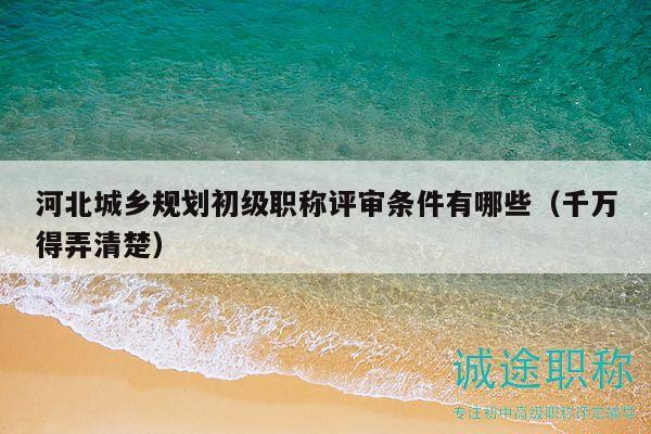 河北城乡规划初级职称评审条件有哪些（千万得弄清楚）