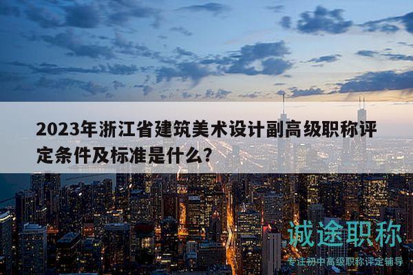 2023年浙江省建筑美术设计副高级职称评定条件及标准是什么？