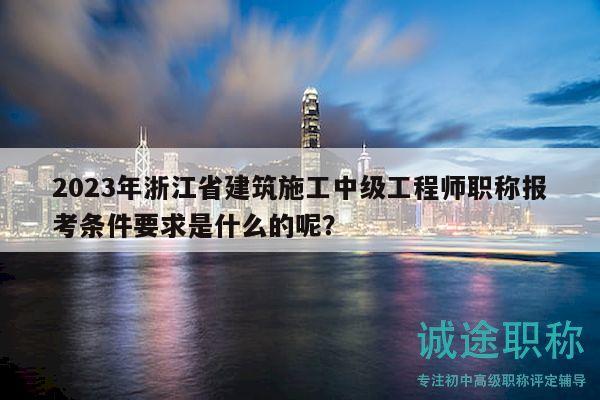 2023年浙江省建筑施工中级工程师职称报考条件要求是什么的呢？
