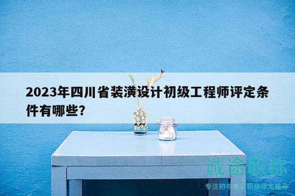 2023年四川省装潢设计初级工程师评定条件有哪些？