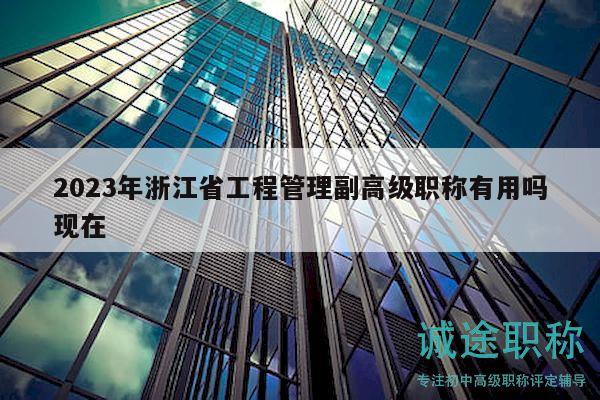 2023年浙江省工程管理副高级职称有用吗现在