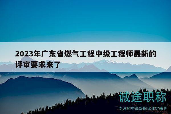 2023年广东省燃气工程中级工程师最新的评审要求来了