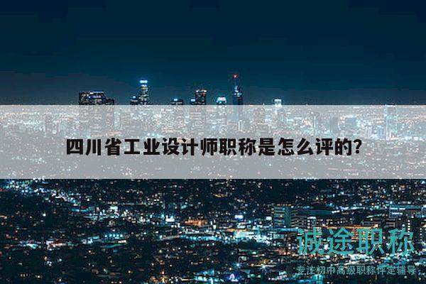 四川省工业设计师职称是怎么评的？