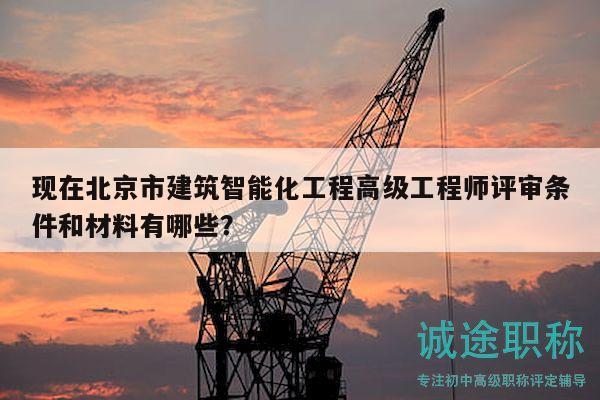 现在北京市建筑智能化工程高级工程师评审条件和材料有哪些？