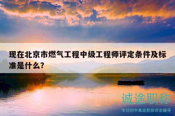 现在北京市燃气工程中级工程师评定条件及标准是什么？